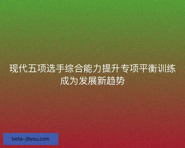 现代五项选手综合能力提升专项平衡训练成为发展新趋势 现代五项选手综合能力提升专项平衡训练成为发展新趋势