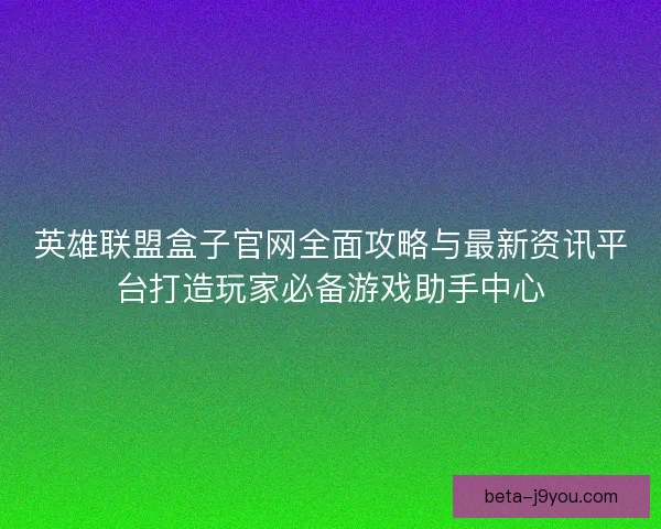 英雄联盟盒子官网全面攻略与最新资讯平台打造玩家必备游戏助手中心 英雄联盟盒子官网全面攻略与最新资讯平台打造玩家必备游戏助手中心