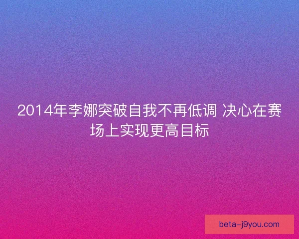 2014年李娜突破自我不再低调 决心在赛场上实现更高目标