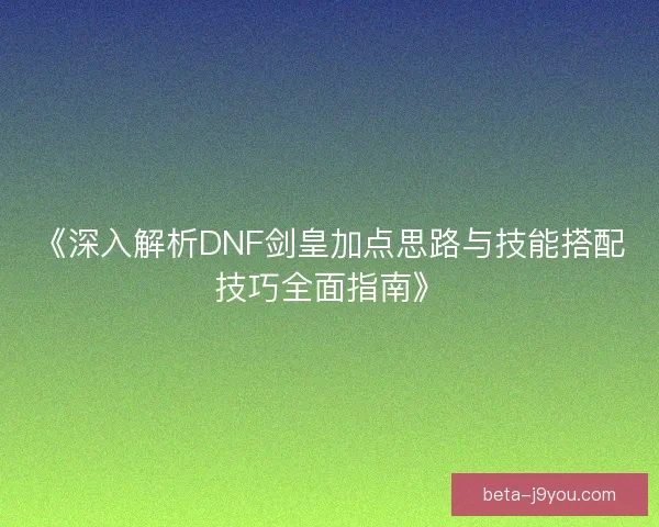 《深入解析DNF剑皇加点思路与技能搭配技巧全面指南》 《深入解析DNF剑皇加点思路与技能搭配技巧全面指南》