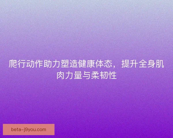 爬行动作助力塑造健康体态，提升全身肌肉力量与柔韧性