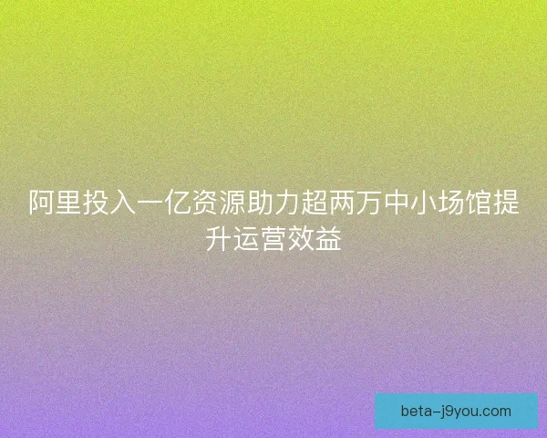 阿里投入一亿资源助力超两万中小场馆提升运营效益 阿里投入一亿资源助力超两万中小场馆提升运营效益