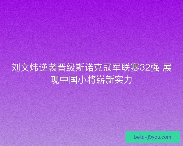 刘文炜逆袭晋级斯诺克冠军联赛32强 展现中国小将崭新实力