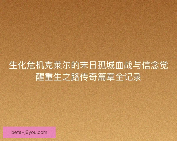 生化危机克莱尔的末日孤城血战与信念觉醒重生之路传奇篇章全记录