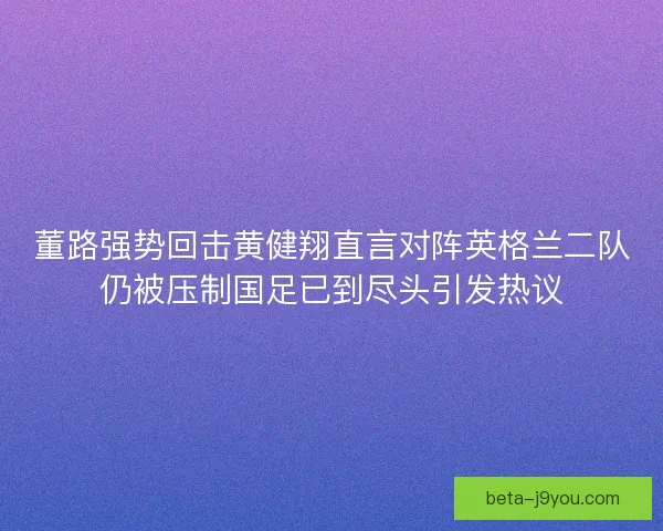 董路强势回击黄健翔直言对阵英格兰二队仍被压制国足已到尽头引发热议