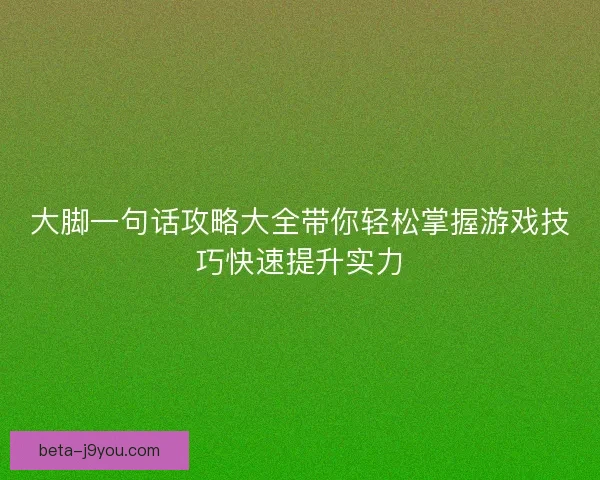 大脚一句话攻略大全带你轻松掌握游戏技巧快速提升实力