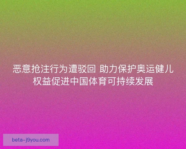 恶意抢注行为遭驳回 助力保护奥运健儿权益促进中国体育可持续发展