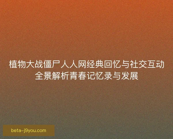 植物大战僵尸人人网经典回忆与社交互动全景解析青春记忆录与发展