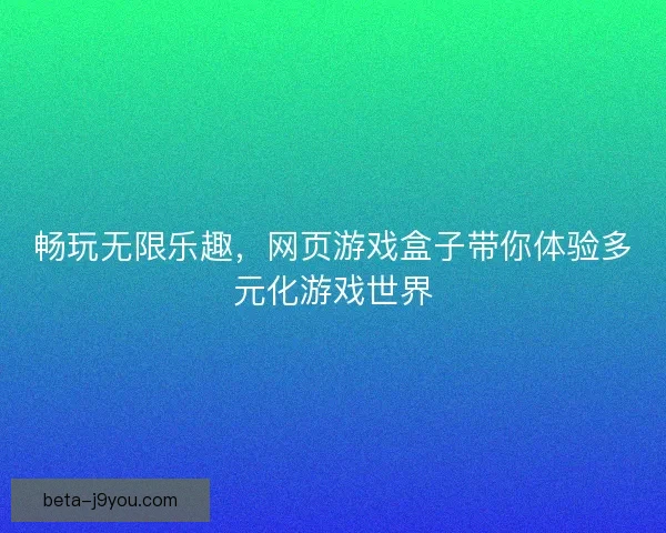 畅玩无限乐趣，网页游戏盒子带你体验多元化游戏世界