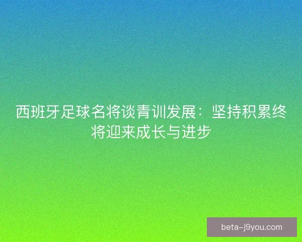 西班牙足球名将谈青训发展：坚持积累终将迎来成长与进步