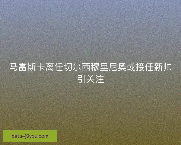 马雷斯卡离任切尔西穆里尼奥或接任新帅引关注