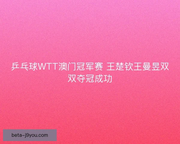 乒乓球WTT澳门冠军赛 王楚钦王曼昱双双夺冠成功