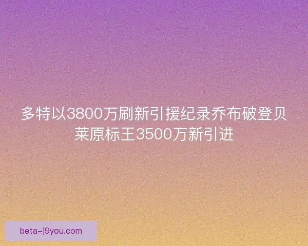 多特以3800万刷新引援纪录乔布破登贝莱原标王3500万新引进