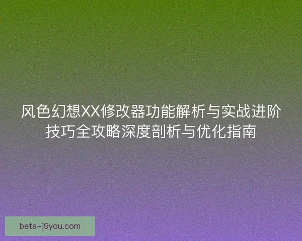 风色幻想XX修改器功能解析与实战进阶技巧全攻略深度剖析与优化指南 风色幻想XX修改器功能解析与实战进阶技巧全攻略深度剖析与优化指南