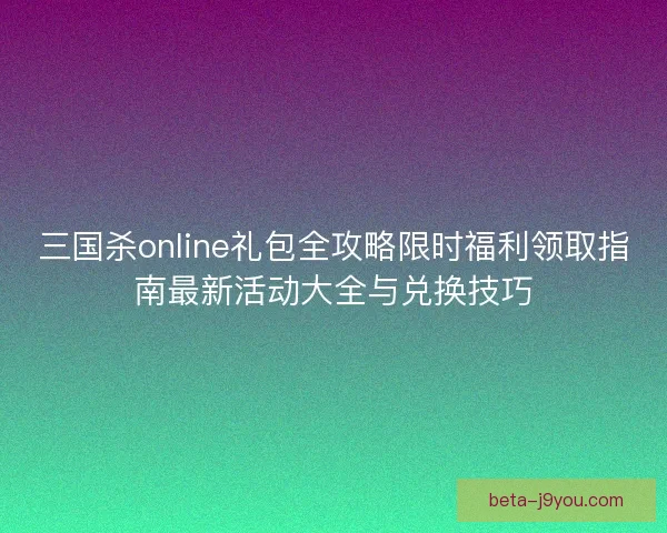 三国杀online礼包全攻略限时福利领取指南最新活动大全与兑换技巧