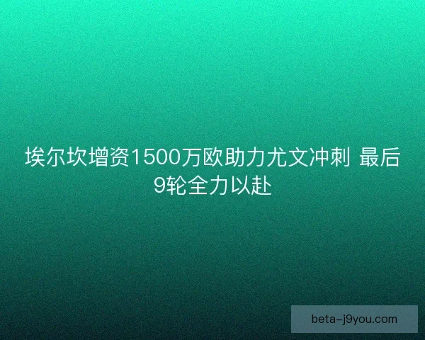 埃尔坎增资1500万欧助力尤文冲刺 最后9轮全力以赴