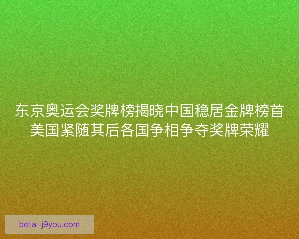 东京奥运会奖牌榜揭晓中国稳居金牌榜首美国紧随其后各国争相争夺奖牌荣耀