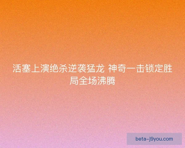 活塞上演绝杀逆袭猛龙 神奇一击锁定胜局全场沸腾 活塞上演绝杀逆袭猛龙 神奇一击锁定胜局全场沸腾
