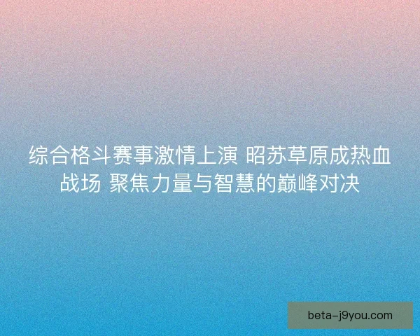 综合格斗赛事激情上演 昭苏草原成热血战场 聚焦力量与智慧的巅峰对决