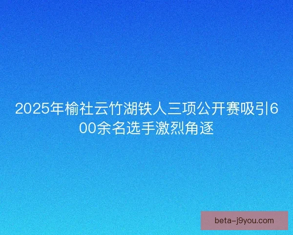 2025年榆社云竹湖铁人三项公开赛吸引600余名选手激烈角逐