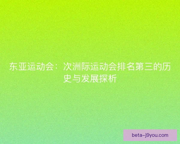 东亚运动会：次洲际运动会排名第三的历史与发展探析