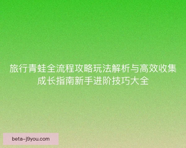 旅行青蛙全流程攻略玩法解析与高效收集成长指南新手进阶技巧大全