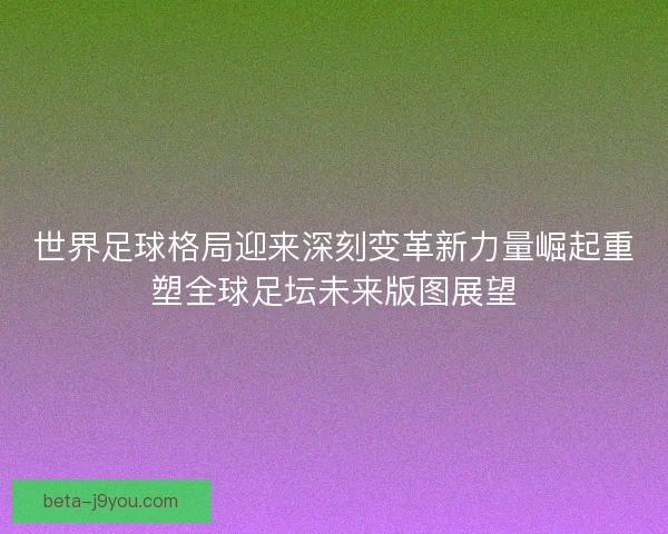 世界足球格局迎来深刻变革新力量崛起重塑全球足坛未来版图展望