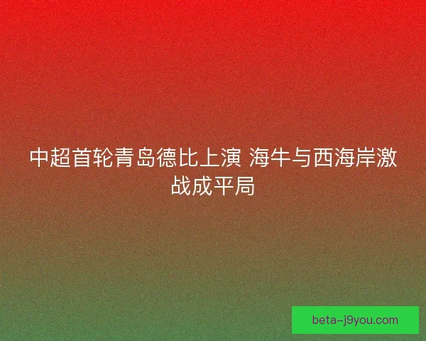 中超首轮青岛德比上演 海牛与西海岸激战成平局