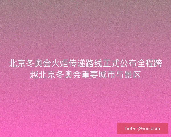 北京冬奥会火炬传递路线正式公布全程跨越北京冬奥会重要城市与景区